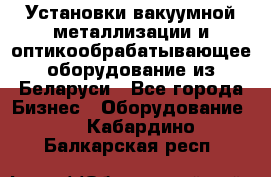 Установки вакуумной металлизации и оптикообрабатывающее оборудование из Беларуси - Все города Бизнес » Оборудование   . Кабардино-Балкарская респ.